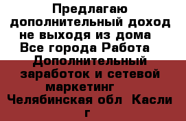 Предлагаю дополнительный доход не выходя из дома - Все города Работа » Дополнительный заработок и сетевой маркетинг   . Челябинская обл.,Касли г.